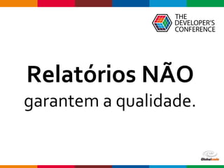 Globalcode – Open4education
Relatórios NÃO
garantem a qualidade.
 