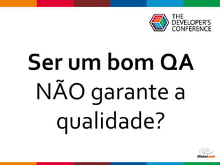 Globalcode – Open4education
Ser um bom QA
NÃO garante a
qualidade?
 