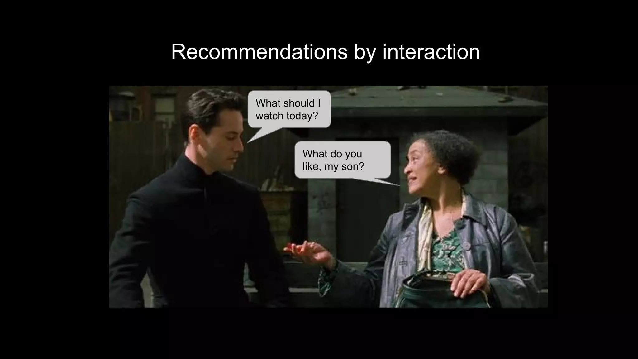 Recommendations by interaction
What should I
watch today?
What do you
like, my son?
 