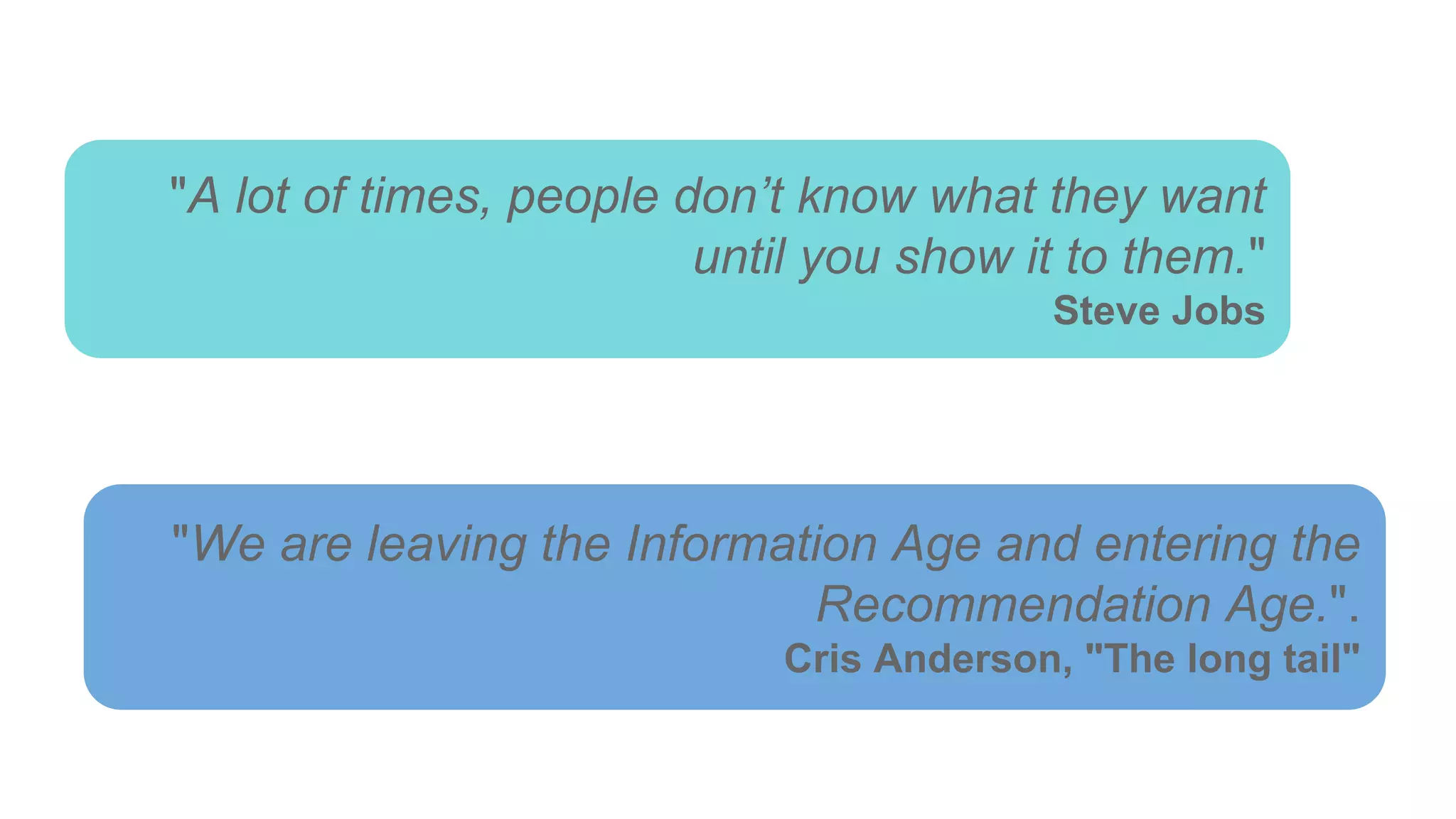 "A lot of times, people don’t know what they want
until you show it to them."
Steve Jobs
"We are leaving the Information Age and entering the
Recommendation Age.".
Cris Anderson, "The long tail"
 