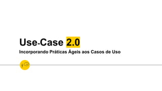 Use-Case 2.0
Incorporando Práticas Ágeis aos Casos de Uso
 