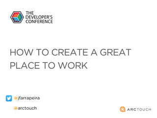 HOW TO CREATE A GREAT
PLACE TO WORK
@jfarrapeira
@arctouch
 