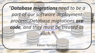 “Database migrations need to be a
part of our software deployment
process. Database migrations are
code, and they must be treated as
such.”
Edson Yanaga
 