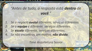 “Antes de tudo, a resposta está dentro de
você.”
1. Se o negócio evolui diferente, serviços diferentes.
2. Se a equipe é diferente, serviços diferentes.
3. Se escala diferente, serviços diferentes.
4. Se não encontrou um motivo, não divida.
Time Arquitetura Senior
 