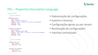 PDL – Properties Description Language
• Padronização de configurações
• Suporte a herança
• Configurações gerais ou por tenant
• Reutilização de configurações
• Interface centralizada
 