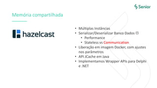 Memória compartilhada
• Múltiplas Instâncias
• Serializar/Deserializar Banco Dados 
• Performance
• Stateless vs Communication
• Liberação em imagem Docker, com ajustes
nos parâmetros
• API JCache em Java
• Implementamos Wrapper APIs para Delphi
e .NET
 