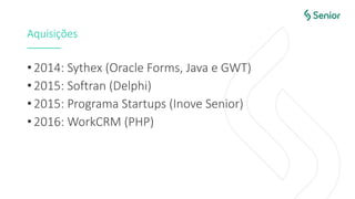 Aquisições
• 2014: Sythex (Oracle Forms, Java e GWT)
• 2015: Softran (Delphi)
• 2015: Programa Startups (Inove Senior)
• 2016: WorkCRM (PHP)
 