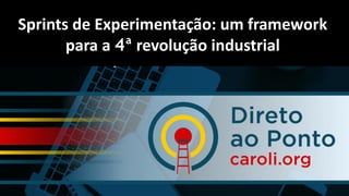 Paulo Caroli
www.caroli.org
Sprints de Experimentação: um
framework para a 4ª revolução industrial.
Sprints de Experimentação: um framework
para a 4ª revolução industrial
 