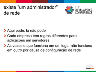 Globalcode	– Open4education
existe ”um administrador”
de rede
Aqui pode, lá não pode
Cada empresa tem regras diferentes para
aplicações em servidores
As vezes o que funciona em um lugar não funciona
em outro por causa de configuração de rede
 