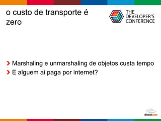 Globalcode	– Open4education
o custo de transporte é
zero
Marshaling e unmarshaling de objetos custa tempo
E alguem ai paga por internet?
 