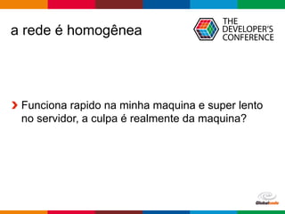 Globalcode	– Open4education
a rede é homogênea
Funciona rapido na minha maquina e super lento
no servidor, a culpa é realmente da maquina?
 