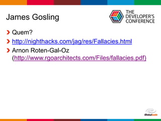 Globalcode	– Open4education
James Gosling
Quem?
http://nighthacks.com/jag/res/Fallacies.html
Arnon Roten-Gal-Oz
(http://www.rgoarchitects.com/Files/fallacies.pdf)
 