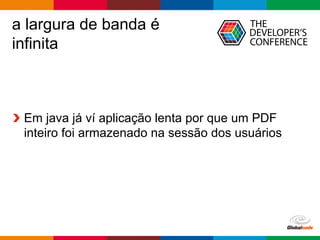 Globalcode	– Open4education
a largura de banda é
infinita
Em java já ví aplicação lenta por que um PDF
inteiro foi armazenado na sessão dos usuários
 