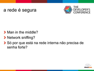 Globalcode	– Open4education
a rede é segura
Man in the middle?
Network sniffing?
Só por que está na rede interna não precisa de
senha forte?
 