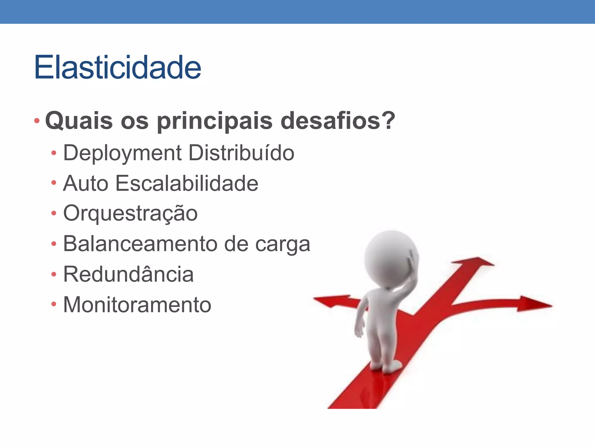 Elasticidade
• Quais os principais desafios?
• Deployment Distribuído
• Auto Escalabilidade
• Orquestração
• Balanceamento de carga
• Redundância
• Monitoramento
 
