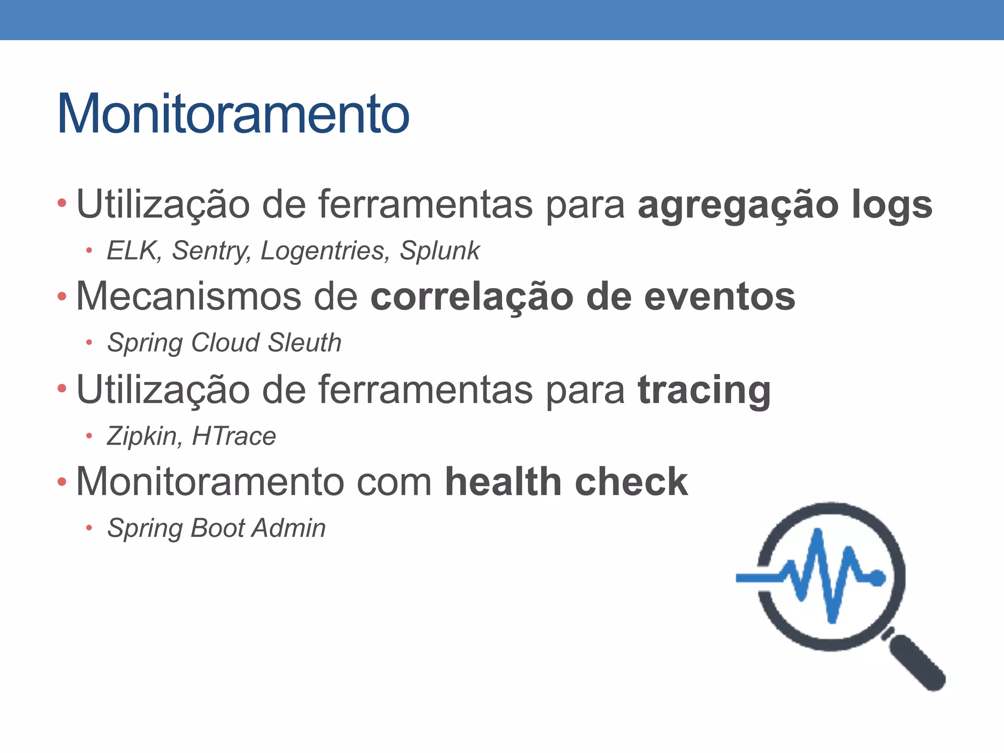 Monitoramento
• Utilização de ferramentas para agregação logs
• ELK, Sentry, Logentries, Splunk
• Mecanismos de correlação de eventos
• Spring Cloud Sleuth
• Utilização de ferramentas para tracing
• Zipkin, HTrace
• Monitoramento com health check
• Spring Boot Admin
 