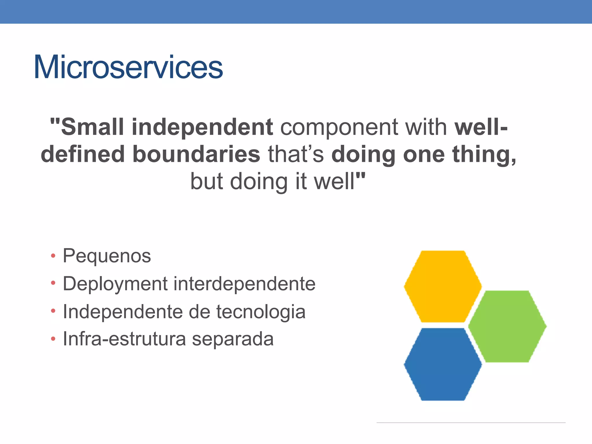 Microservices
• Pequenos
• Deployment interdependente
• Independente de tecnologia
• Infra-estrutura separada
"Small independent component with well-
defined boundaries that’s doing one thing,
but doing it well"
 