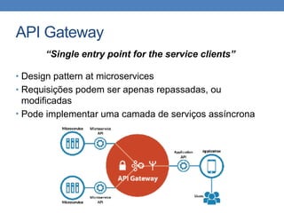 API Gateway
• Design pattern at microservices
• Requisições podem ser apenas repassadas, ou
modificadas
• Pode implementar uma camada de serviços assíncrona
“Single entry point for the service clients”
 