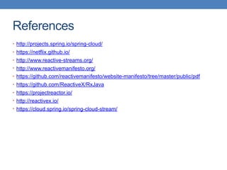 References
• http://projects.spring.io/spring-cloud/
• https://netflix.github.io/
• http://www.reactive-streams.org/
• http://www.reactivemanifesto.org/
• https://github.com/reactivemanifesto/website-manifesto/tree/master/public/pdf
• https://github.com/ReactiveX/RxJava
• https://projectreactor.io/
• http://reactivex.io/
• https://cloud.spring.io/spring-cloud-stream/
 