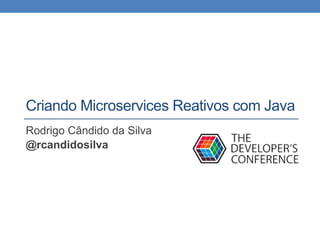 Criando Microservices Reativos com Java
Rodrigo Cândido da Silva
@rcandidosilva
 