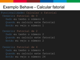 Globalcode – Open4education
Exemplo Behave - Calcular fatorial
Funcionalidade: Calcular o fatorial
Cenário: Fatorial de 0
Dado eu tenho o número 0
Quando eu calculo este fatorial
Então eu vejo o número 1
Cenário: Fatorial de 2
Dado eu tenho o número 2
Quando eu calculo este fatorial
Então eu vejo o número 2
Cenário: Fatorial de 4
Dado eu tenho o número 4
Quando eu calculo este fatorial
Então eu vejo o número 24
 