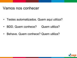 Globalcode – Open4education
Vamos nos conhecer
• Testes automatizados. Quem aqui utiliza?
• BDD. Quem conhece? Quem utiliza?
• Behave. Quem conhece? Quem utiliza?
 