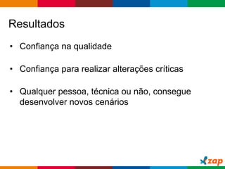 Globalcode – Open4education
Resultados
• Confiança na qualidade
• Confiança para realizar alterações críticas
• Qualquer pessoa, técnica ou não, consegue
desenvolver novos cenários
 
