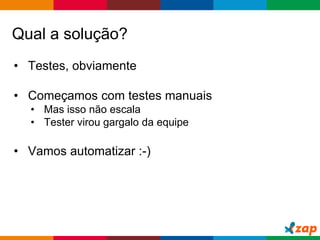 Globalcode – Open4education
Qual a solução?
• Testes, obviamente
• Começamos com testes manuais
• Mas isso não escala
• Tester virou gargalo da equipe
• Vamos automatizar :-)
 