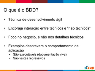 Globalcode – Open4education
O que é o BDD?
• Técnica de desenvolvimento ágil
• Encoraja interação entre técnicos e “não técnicos”
• Foco no negócio, e não nos detalhes técnicos
• Exemplos descrevem o comportamento da
aplicação
• São executáveis (documentação viva)
• São testes regressivos
 