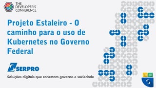 Projeto Estaleiro - O
caminho para o uso de
Kubernetes no Governo
Federal
 