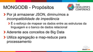 Globalcode – Open4education
MONGODB - Propósitos
Por já armazenar JSON, diminuímos a
incompatibilidade de impedância
É o esforço de mapear os dados entre as estruturas da
linguagem e o banco de dados relacional
Aderente aos conceitos de Big Data
Utiliza agregação e map-reduce para
processamento
 