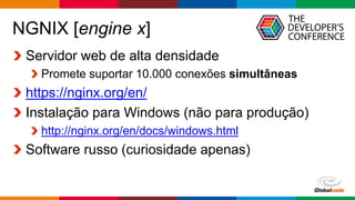 Globalcode – Open4education
NGNIX [engine x]
Servidor web de alta densidade
Promete suportar 10.000 conexões simultâneas
https://nginx.org/en/
Instalação para Windows (não para produção)
http://nginx.org/en/docs/windows.html
Software russo (curiosidade apenas)
 