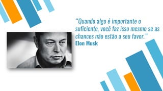 “Quando algo é importante o
suficiente, você faz isso mesmo se as
chances não estão a seu favor.”
Elon Musk
 