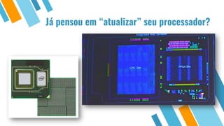 Já pensou em “atualizar” seu processador?
 