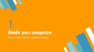 1.
Dividir para conquistar
Com o melhor de dois grandes mundos
 