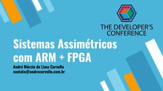 Sistemas Assimétricos
com ARM + FPGA
André Márcio de Lima Curvello
contato@andrecurvello.com.br
 