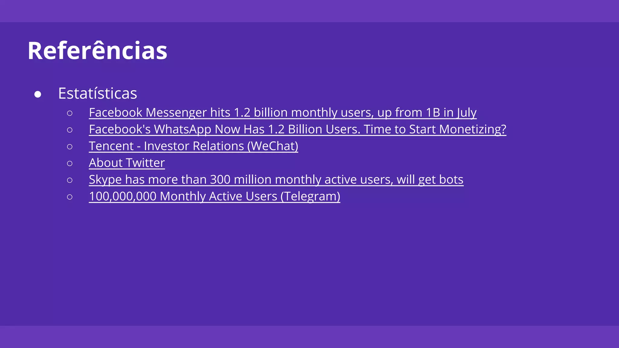 Referências
● Estatísticas
○ Facebook Messenger hits 1.2 billion monthly users, up from 1B in July
○ Facebook's WhatsApp Now Has 1.2 Billion Users. Time to Start Monetizing?
○ Tencent - Investor Relations (WeChat)
○ About Twitter
○ Skype has more than 300 million monthly active users, will get bots
○ 100,000,000 Monthly Active Users (Telegram)
 