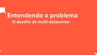 Entendendo o problema
O desafio de multi-datacenter
 