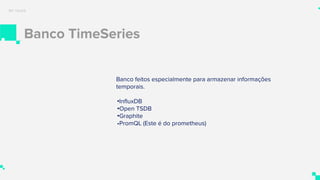 Banco TimeSeries
BIT TALKS
Banco feitos especialmente para armazenar informações
temporais.
•InfluxDB
•Open TSDB
•Graphite
•PromQL (Este é do prometheus)
 