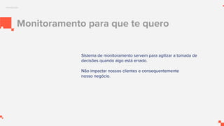 Monitoramento para que te quero
Sistema de monitoramento servem para agilizar a tomada de
decisões quando algo está errado.
Não impactar nossos clientes e consequentemente
nosso negócio.
Introdução
 