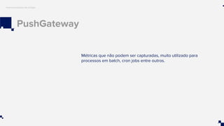 PushGateway
Instrumentação de código
Métricas que não podem ser capturadas, muito utilizado para
processos em batch, cron jobs entre outros.
 