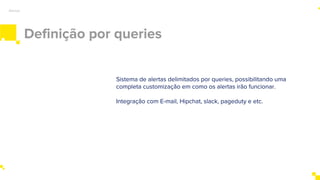 Definição por queries
Alertas
Sistema de alertas delimitados por queries, possibilitando uma
completa customização em como os alertas irão funcionar.
Integração com E-mail, Hipchat, slack, pageduty e etc.
 