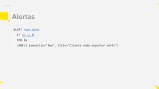 Alertas
ALERT node_down
IF up == 0
FOR 1m
LABELS {severity="low", title="Cliente node exporter morto"}
Alertas
 