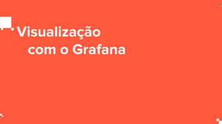 Visualização
com o Grafana
 