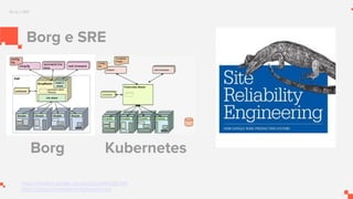 Borg e SRE
Borg e SRE
https://research.google.com/pubs/pub43438.html
https://github.com/kubernetes/kubernetes
Borg Kubernetes
 