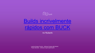 Builds incrivelmente
rápidos com BUCK
Leandro Borges Ferreira - Software Engineer @ Nubank
Thales Machado - Software Engineer @ Nubank
no Nubank
 