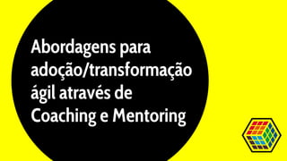 Abordagens para
adoção/transformação
ágil através de
Coaching e Mentoring
 