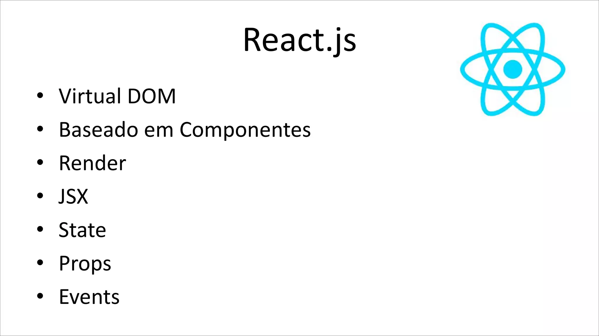 React.js
• Virtual DOM
• Baseado em Componentes
• Render
• JSX
• State
• Props
• Events
 