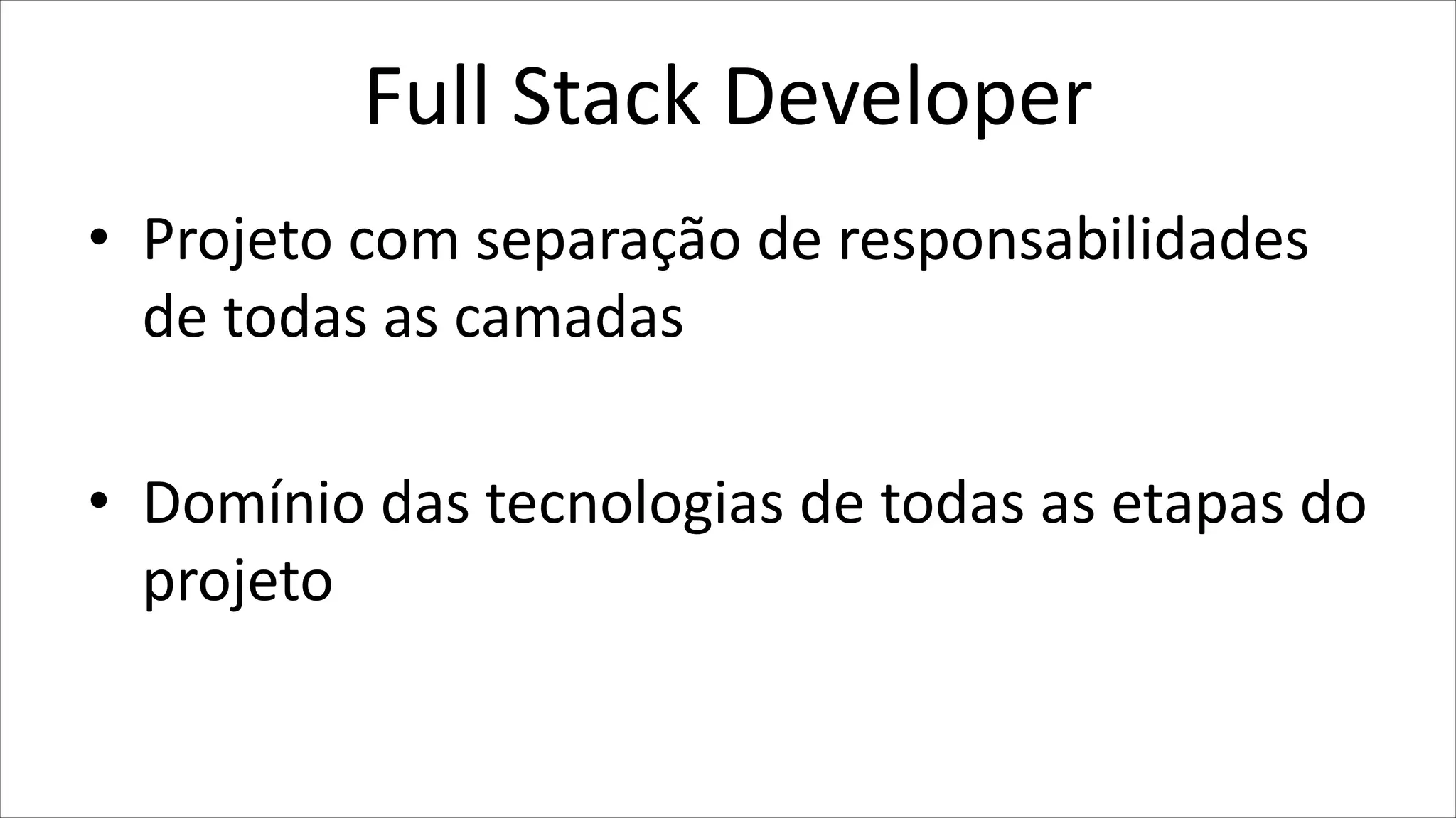 Full Stack Developer
• Projeto com separação de responsabilidades
de todas as camadas
• Domínio das tecnologias de todas as etapas do
projeto
 