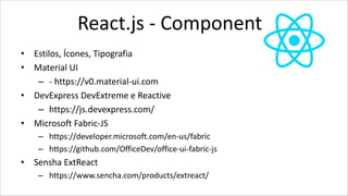 React.js - Components
• Estilos, Ícones, Tipografia
• Material UI
– - https://v0.material-ui.com
• DevExpress DevExtreme e Reactive
– https://js.devexpress.com/
• Microsoft Fabric-JS
– https://developer.microsoft.com/en-us/fabric
– https://github.com/OfficeDev/office-ui-fabric-js
• Sensha ExtReact
– https://www.sencha.com/products/extreact/
 